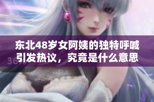 东北48岁女阿姨的独特呼喊引发热议，究竟是什么意思呢