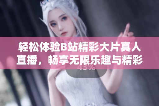 轻松体验B站精彩大片真人直播，畅享无限乐趣与精彩内容