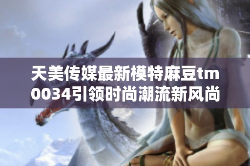 天美传媒最新模特麻豆tm0034引领时尚潮流新风尚