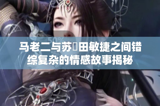 马老二与苏玥田敏捷之间错综复杂的情感故事揭秘