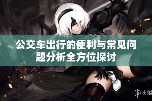 公交车出行的便利与常见问题分析全方位探讨