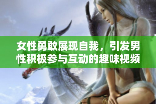 女性勇敢展现自我，引发男性积极参与互动的趣味视频