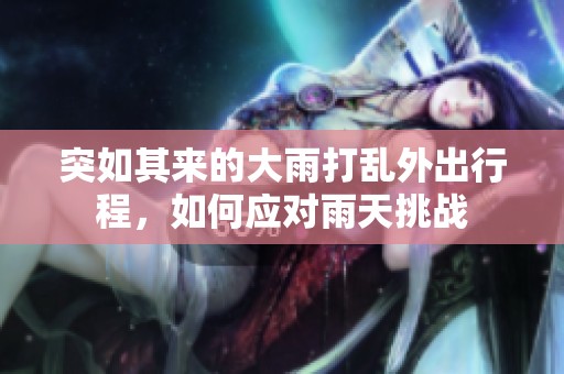 突如其来的大雨打乱外出行程，如何应对雨天挑战