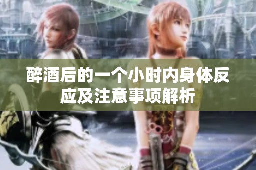 醉酒后的一个小时内身体反应及注意事项解析