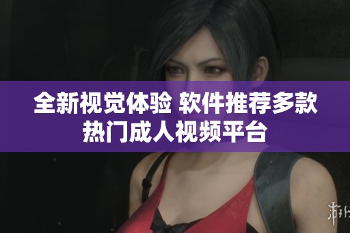 全新视觉体验 软件推荐多款热门成人视频平台