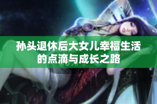 孙头退休后大女儿幸福生活的点滴与成长之路