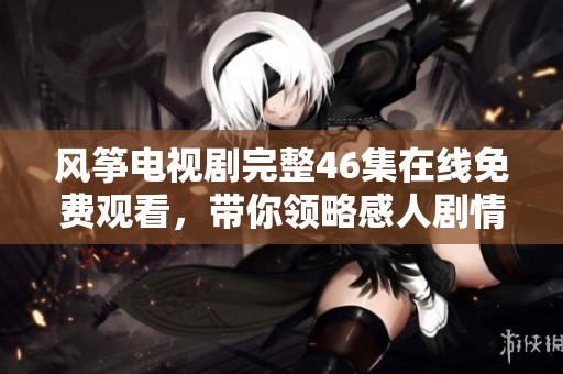 风筝电视剧完整46集在线免费观看，带你领略感人剧情