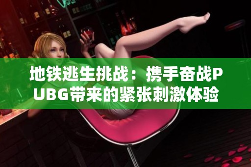 地铁逃生挑战：携手奋战PUBG带来的紧张刺激体验