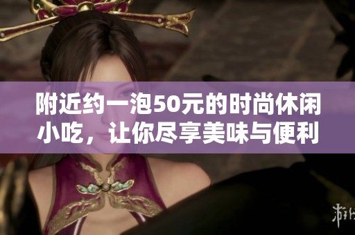 附近约一泡50元的时尚休闲小吃，让你尽享美味与便利