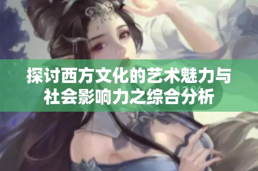 探讨西方文化的艺术魅力与社会影响力之综合分析