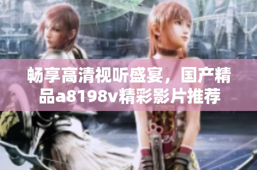 畅享高清视听盛宴，国产精品a8198v精彩影片推荐