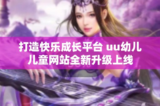 打造快乐成长平台 uu幼儿儿童网站全新升级上线