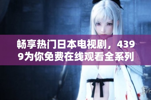 畅享热门日本电视剧，4399为你免费在线观看全系列！