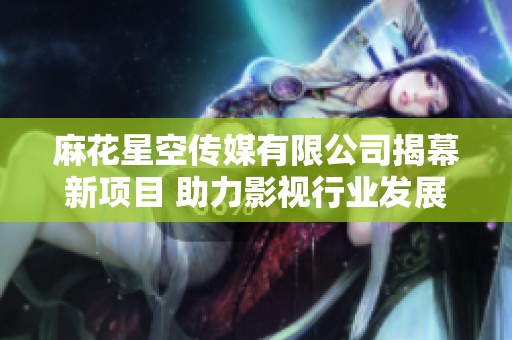 麻花星空传媒有限公司揭幕新项目 助力影视行业发展