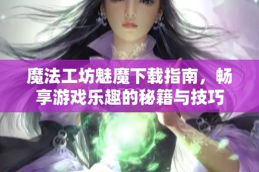 魔法工坊魅魔下载指南，畅享游戏乐趣的秘籍与技巧