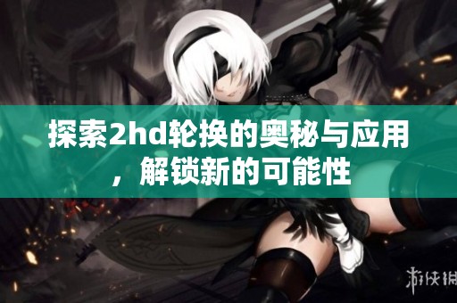 探索2hd轮换的奥秘与应用，解锁新的可能性
