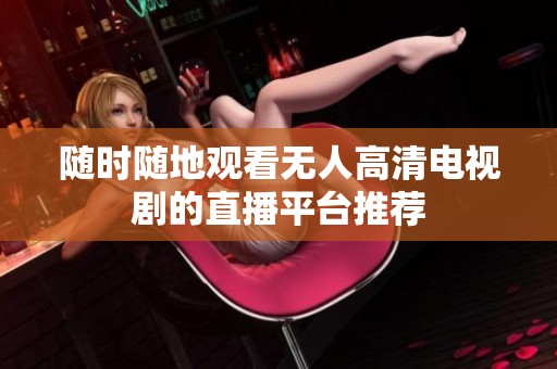 随时随地观看无人高清电视剧的直播平台推荐