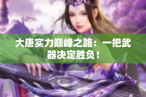 大唐实力巅峰之路：一把武器决定胜负！
