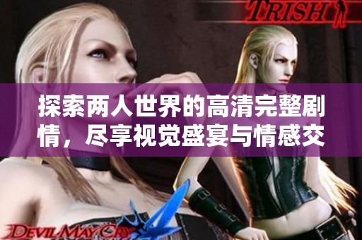 探索两人世界的高清完整剧情，尽享视觉盛宴与情感交融