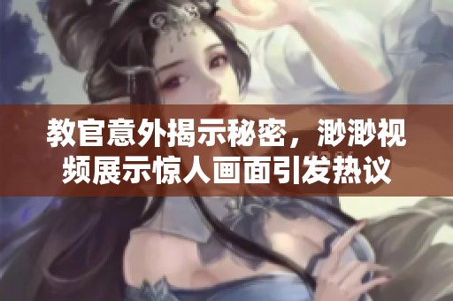 教官意外揭示秘密，渺渺视频展示惊人画面引发热议