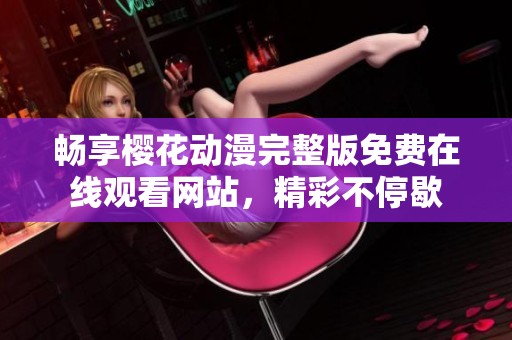 畅享樱花动漫完整版免费在线观看网站，精彩不停歇