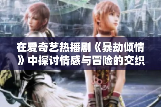 在爱奇艺热播剧《暴劫倾情》中探讨情感与冒险的交织之旅