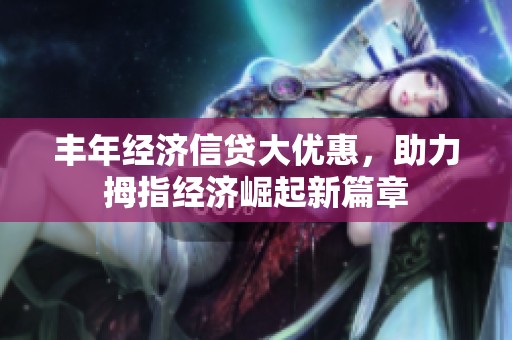 丰年经济信贷大优惠，助力拇指经济崛起新篇章