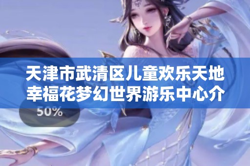 天津市武清区儿童欢乐天地幸福花梦幻世界游乐中心介绍