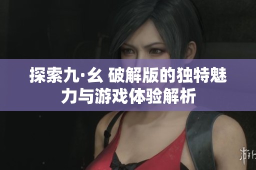 探索九·幺 破解版的独特魅力与游戏体验解析