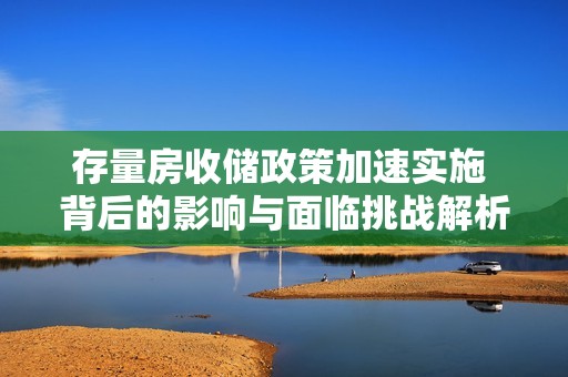 存量房收储政策加速实施 背后的影响与面临挑战解析