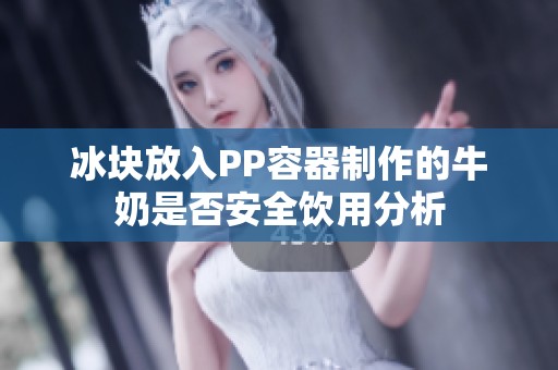 冰块放入PP容器制作的牛奶是否安全饮用分析