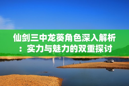 仙剑三中龙葵角色深入解析：实力与魅力的双重探讨