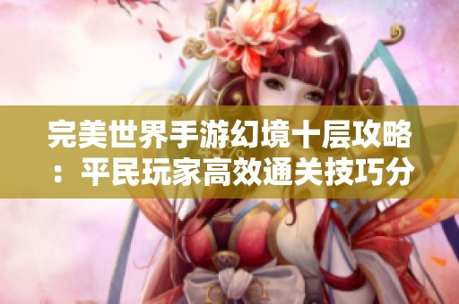 完美世界手游幻境十层攻略：平民玩家高效通关技巧分享