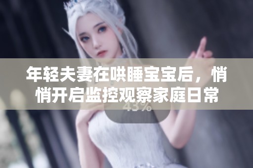 年轻夫妻在哄睡宝宝后，悄悄开启监控观察家庭日常