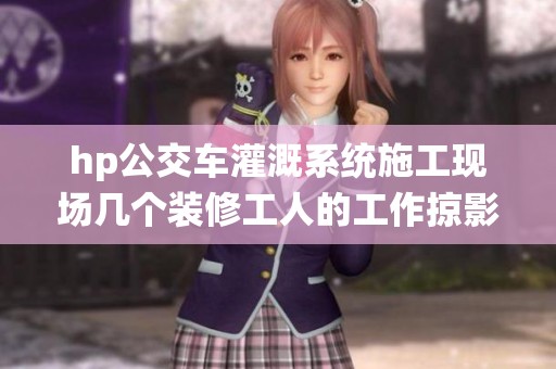 hp公交车灌溉系统施工现场几个装修工人的工作掠影