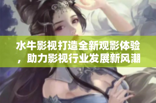 水牛影视打造全新观影体验，助力影视行业发展新风潮