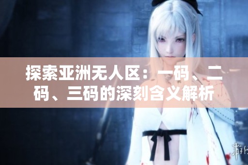 探索亚洲无人区：一码、二码、三码的深刻含义解析