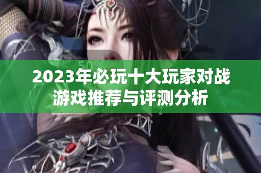 2023年必玩十大玩家对战游戏推荐与评测分析