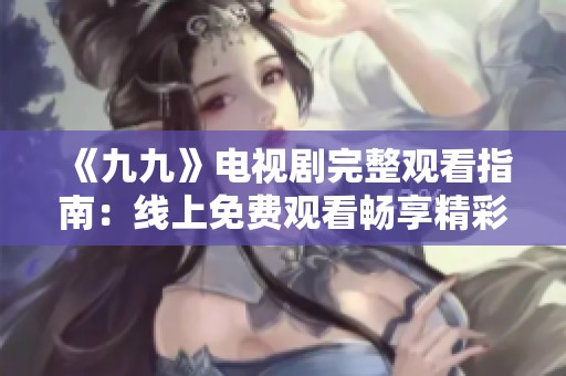 《九九》电视剧完整观看指南：线上免费观看畅享精彩剧情