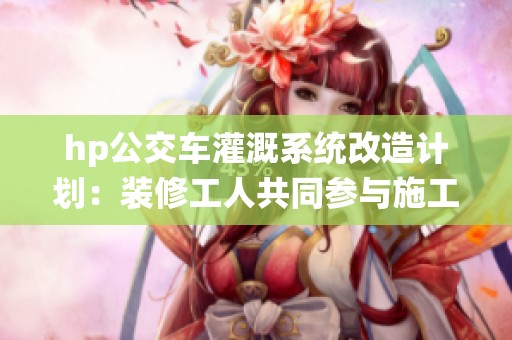 hp公交车灌溉系统改造计划：装修工人共同参与施工实践