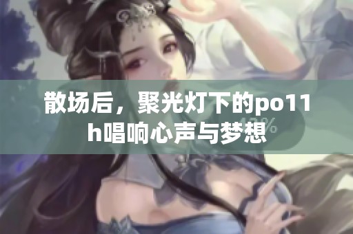 散场后，聚光灯下的po11h唱响心声与梦想