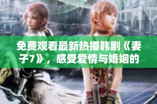 免费观看最新热播韩剧《妻子7》，感受爱情与婚姻的真实考验