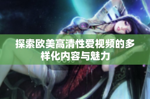 探索欧美高清性爱视频的多样化内容与魅力
