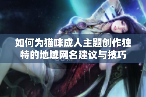 如何为猫咪成人主题创作独特的地域网名建议与技巧