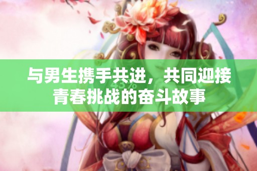 与男生携手共进，共同迎接青春挑战的奋斗故事