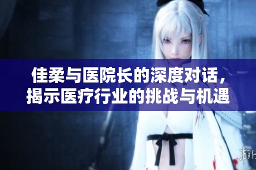佳柔与医院长的深度对话，揭示医疗行业的挑战与机遇