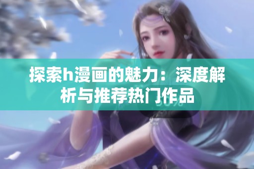 探索h漫画的魅力：深度解析与推荐热门作品