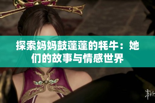 探索妈妈鼓蓬蓬的牦牛：她们的故事与情感世界