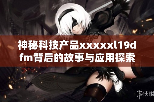 神秘科技产品xxxxxl19dfm背后的故事与应用探索