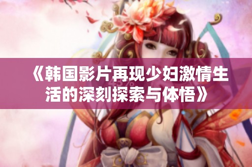 《韩国影片再现少妇激情生活的深刻探索与体悟》